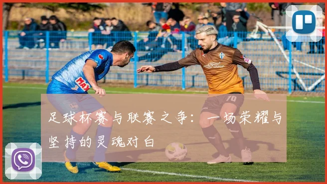 足球杯赛与联赛之争：一场荣耀与坚持的灵魂对白