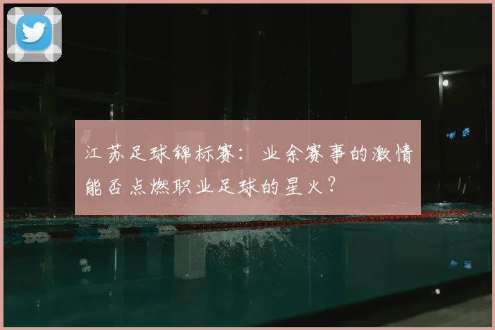 江苏足球锦标赛：业余赛事的激情能否点燃职业足球的星火？