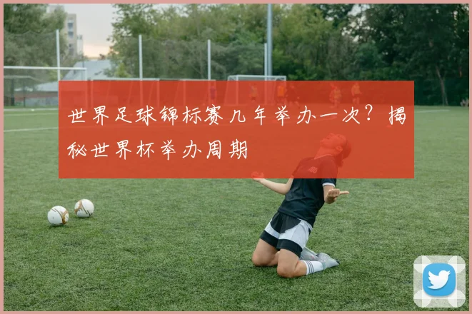 世界足球锦标赛几年举办一次？揭秘世界杯举办周期