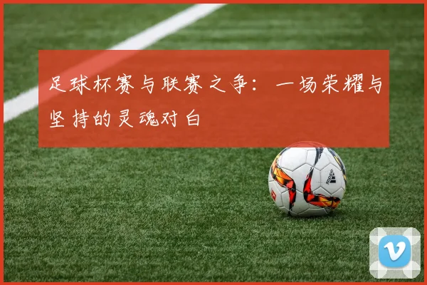 足球杯赛与联赛之争：一场荣耀与坚持的灵魂对白