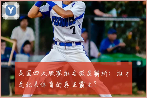 美国四大联赛排名深度解析：谁才是北美体育的真正霸主？
