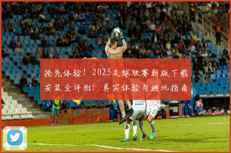 抢先体验!2025足球联赛新版下载安装全评测:真实体验与避坑指南