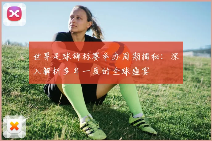 世界足球锦标赛举办周期揭秘：深入解析多年一度的全球盛宴