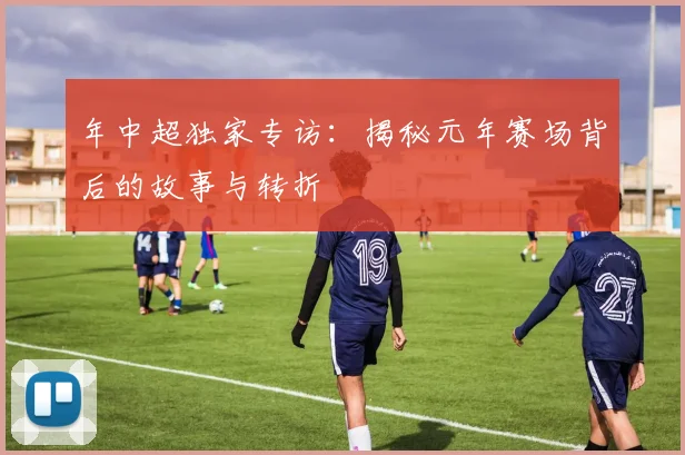 年中超独家专访：揭秘元年赛场背后的故事与转折